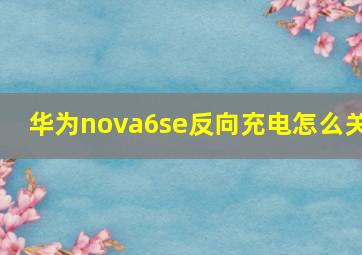 华为nova6se反向充电怎么关