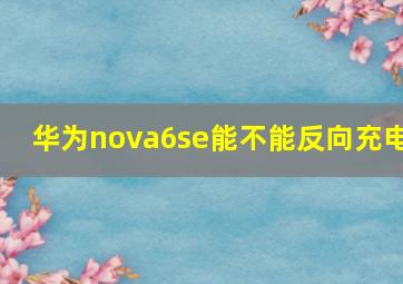 华为nova6se能不能反向充电