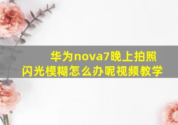 华为nova7晚上拍照闪光模糊怎么办呢视频教学