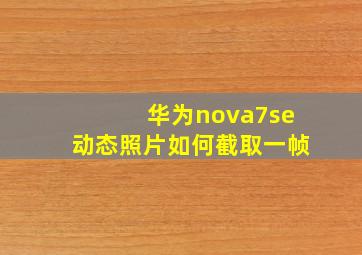 华为nova7se动态照片如何截取一帧