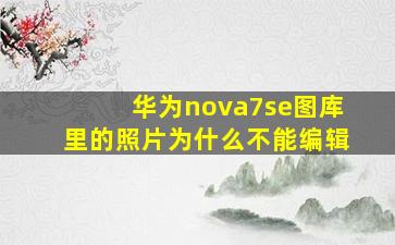 华为nova7se图库里的照片为什么不能编辑