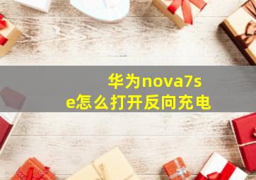 华为nova7se怎么打开反向充电