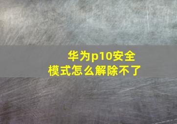 华为p10安全模式怎么解除不了