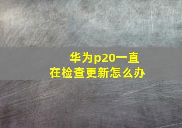 华为p20一直在检查更新怎么办