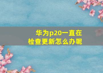 华为p20一直在检查更新怎么办呢