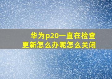 华为p20一直在检查更新怎么办呢怎么关闭