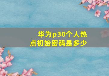 华为p30个人热点初始密码是多少