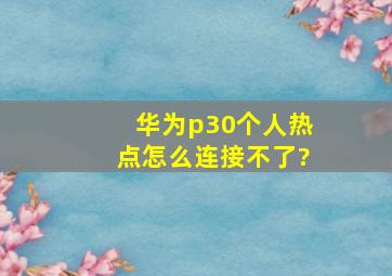 华为p30个人热点怎么连接不了?