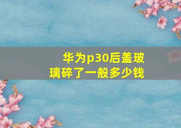 华为p30后盖玻璃碎了一般多少钱