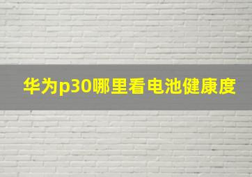 华为p30哪里看电池健康度