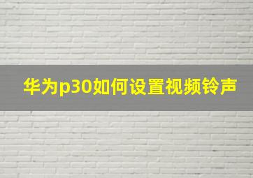 华为p30如何设置视频铃声