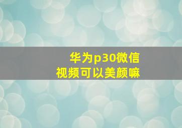 华为p30微信视频可以美颜嘛