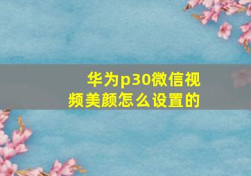 华为p30微信视频美颜怎么设置的