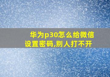 华为p30怎么给微信设置密码,别人打不开