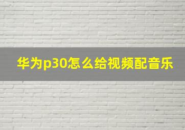 华为p30怎么给视频配音乐