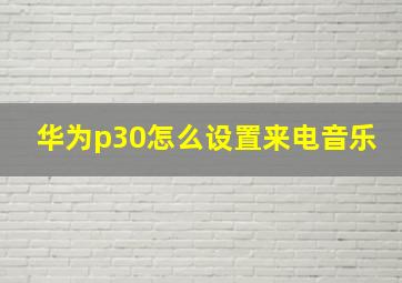 华为p30怎么设置来电音乐