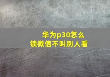 华为p30怎么锁微信不叫别人看