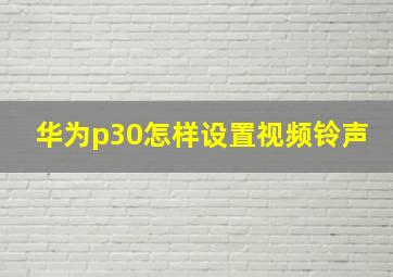 华为p30怎样设置视频铃声