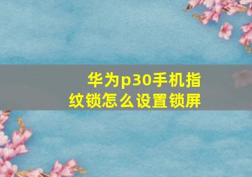 华为p30手机指纹锁怎么设置锁屏