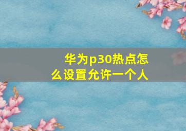 华为p30热点怎么设置允许一个人