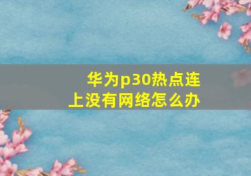 华为p30热点连上没有网络怎么办