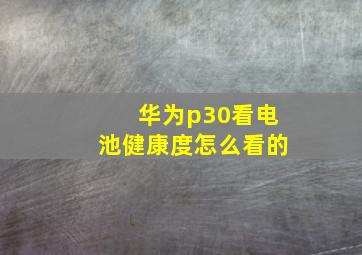 华为p30看电池健康度怎么看的