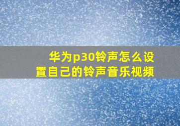 华为p30铃声怎么设置自己的铃声音乐视频