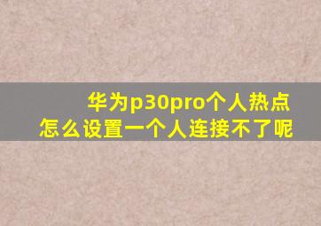 华为p30pro个人热点怎么设置一个人连接不了呢