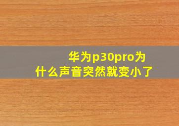 华为p30pro为什么声音突然就变小了