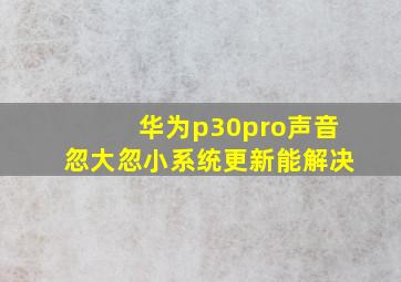 华为p30pro声音忽大忽小系统更新能解决