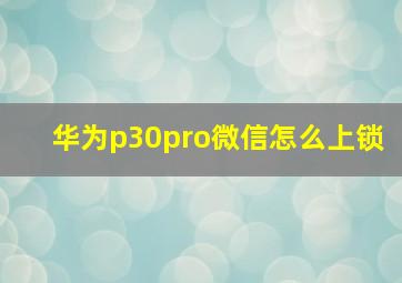 华为p30pro微信怎么上锁