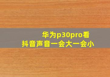 华为p30pro看抖音声音一会大一会小