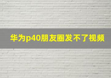 华为p40朋友圈发不了视频