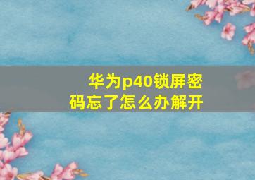 华为p40锁屏密码忘了怎么办解开