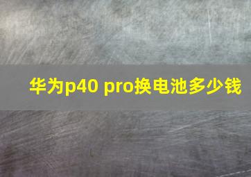 华为p40 pro换电池多少钱