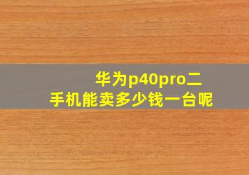 华为p40pro二手机能卖多少钱一台呢