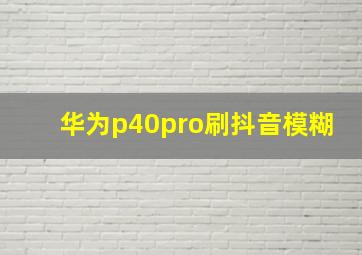 华为p40pro刷抖音模糊