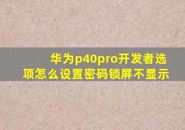 华为p40pro开发者选项怎么设置密码锁屏不显示