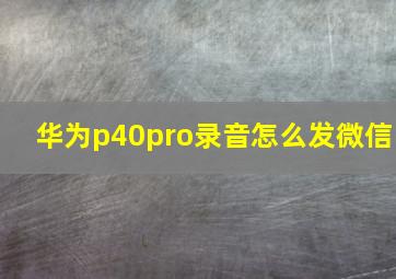 华为p40pro录音怎么发微信