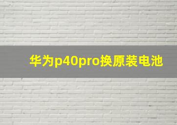 华为p40pro换原装电池