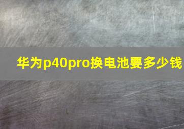 华为p40pro换电池要多少钱