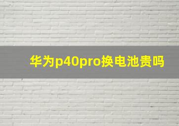 华为p40pro换电池贵吗