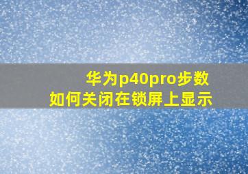 华为p40pro步数如何关闭在锁屏上显示