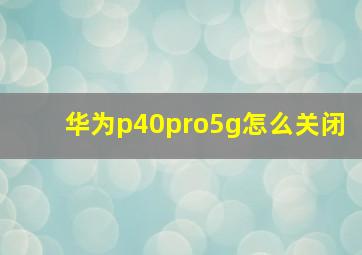 华为p40pro5g怎么关闭