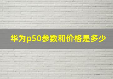 华为p50参数和价格是多少