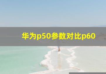 华为p50参数对比p60