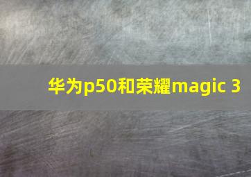 华为p50和荣耀magic 3