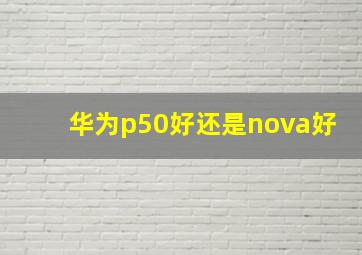 华为p50好还是nova好