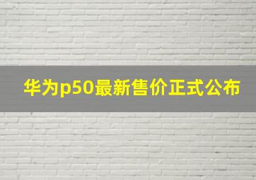 华为p50最新售价正式公布