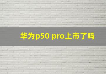 华为p50 pro上市了吗